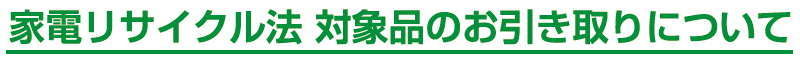 家電リサイクル法 対象品のお引き取りについて