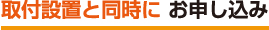 >取付設置と同時にお申し込み